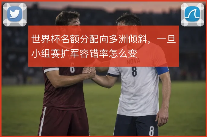 世界杯名额分配向多洲倾斜，一旦小组赛扩军容错率怎么变