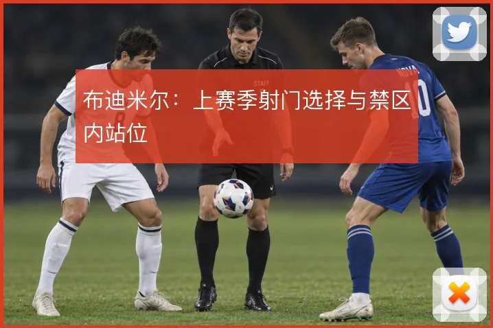 布迪米尔：上赛季射门选择与禁区内站位
