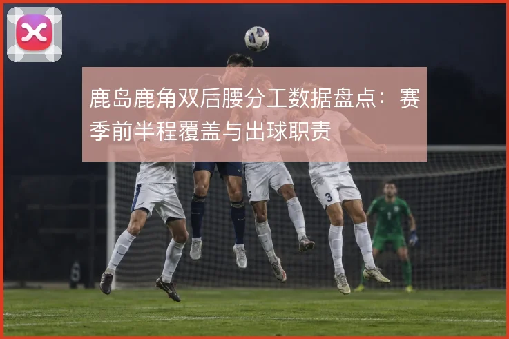 鹿岛鹿角双后腰分工数据盘点：赛季前半程覆盖与出球职责