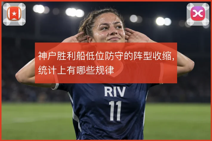 神户胜利船低位防守的阵型收缩,统计上有哪些规律