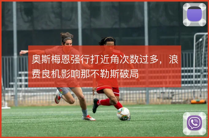 奥斯梅恩强行打近角次数过多，浪费良机影响那不勒斯破局