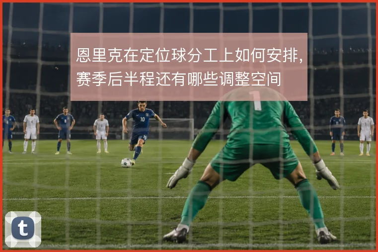 恩里克在定位球分工上如何安排，赛季后半程还有哪些调整空间