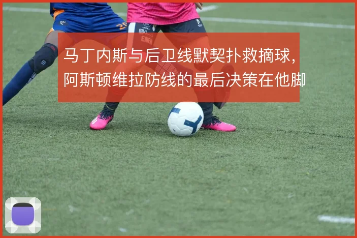 马丁内斯与后卫线默契扑救摘球,阿斯顿维拉防线的最后决策在他脚下