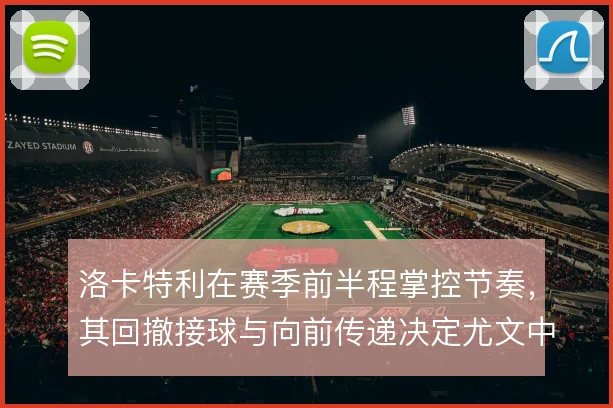 洛卡特利在赛季前半程掌控节奏，其回撤接球与向前传递决定尤文中场运转