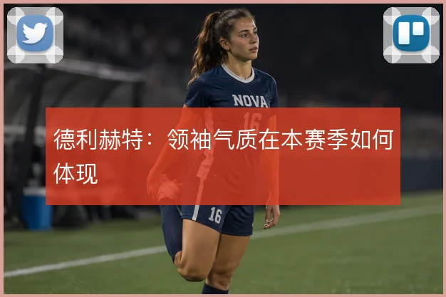 德利赫特:领袖气质在本赛季如何体现