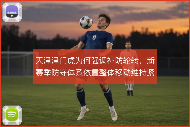 天津津门虎为何强调补防轮转，新赛季防守体系依靠整体移动维持紧凑