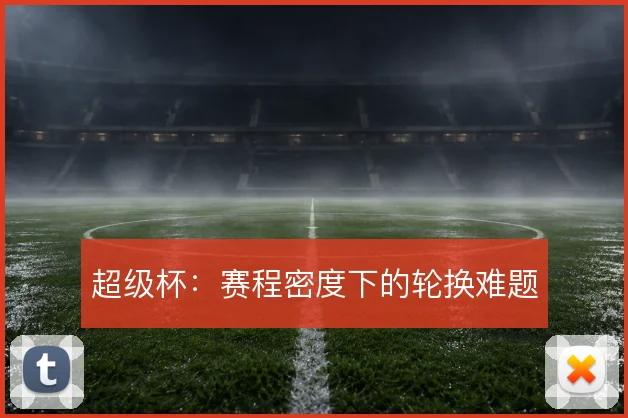 超级杯：赛程密度下的轮换难题