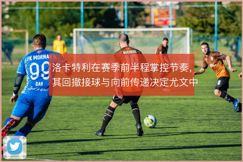洛卡特利在赛季前半程掌控节奏，其回撤接球与向前传递决定尤文中场运转
