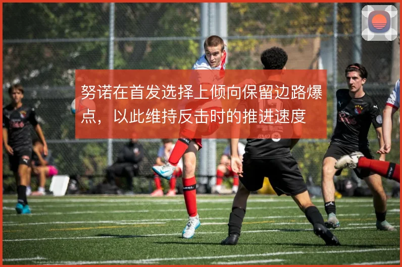 努诺在首发选择上倾向保留边路爆点,以此维持反击时的推进速度
