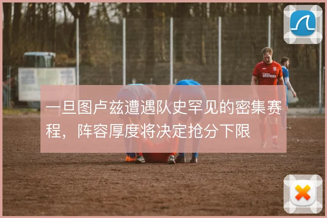一旦图卢兹遭遇队史罕见的密集赛程，阵容厚度将决定抢分下限