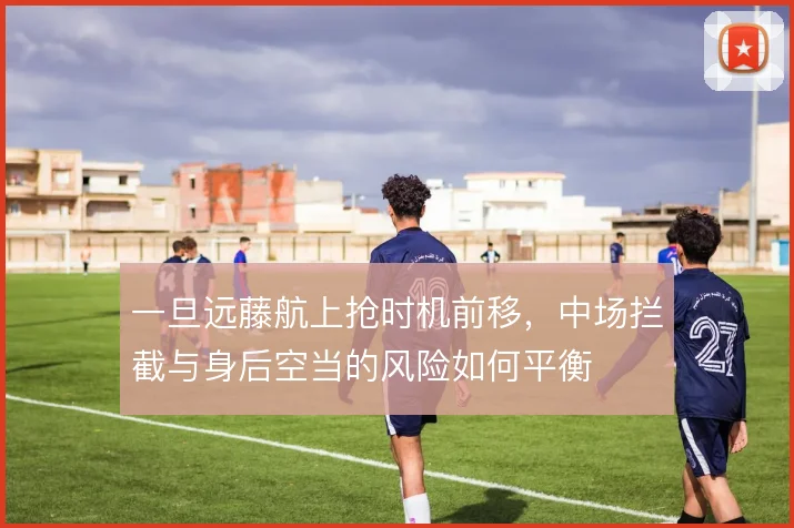 一旦远藤航上抢时机前移，中场拦截与身后空当的风险如何平衡
