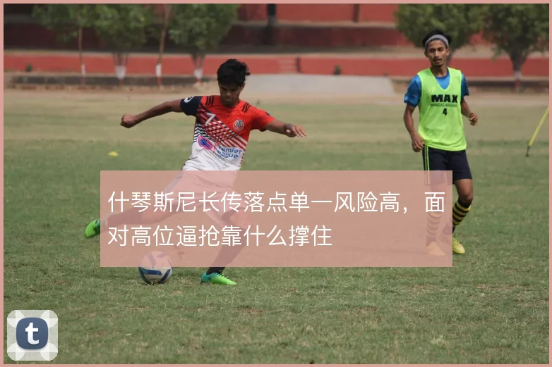 什琴斯尼长传落点单一风险高，面对高位逼抢靠什么撑住