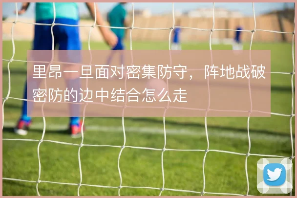 里昂一旦面对密集防守，阵地战破密防的边中结合怎么走