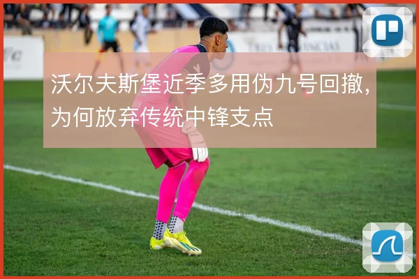 沃尔夫斯堡近季多用伪九号回撤,为何放弃传统中锋支点