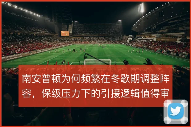 南安普顿为何频繁在冬歇期调整阵容，保级压力下的引援逻辑值得审视
