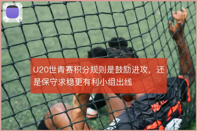 U20世青赛积分规则是鼓励进攻，还是保守求稳更有利小组出线