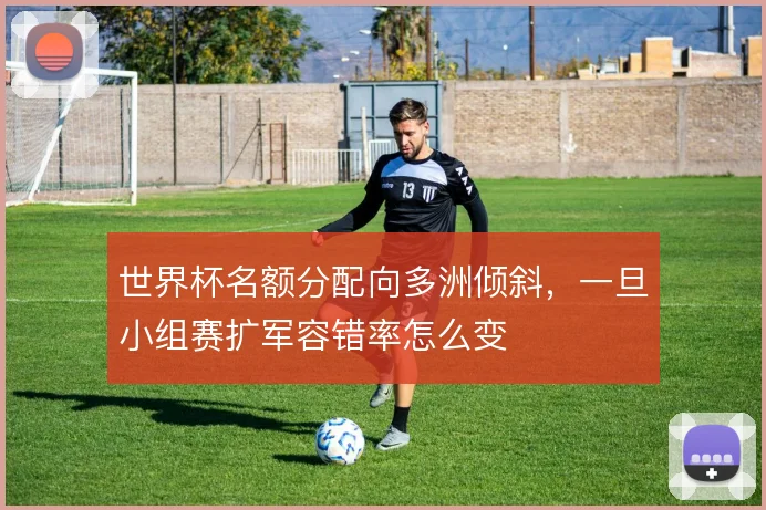 世界杯名额分配向多洲倾斜,一旦小组赛扩军容错率怎么变