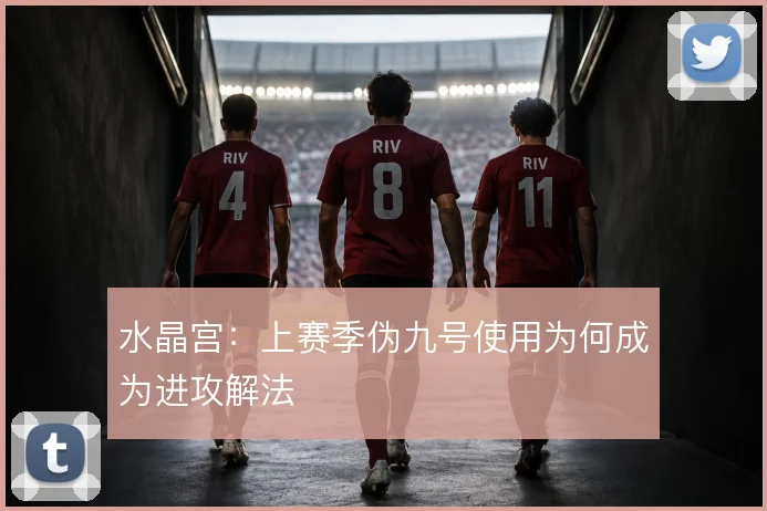 水晶宫：上赛季伪九号使用为何成为进攻解法