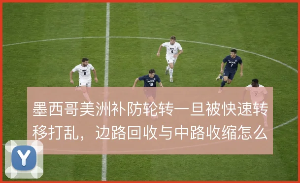 墨西哥美洲补防轮转一旦被快速转移打乱，边路回收与中路收缩怎么解