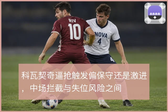 科瓦契奇逼抢触发偏保守还是激进，中场拦截与失位风险之间