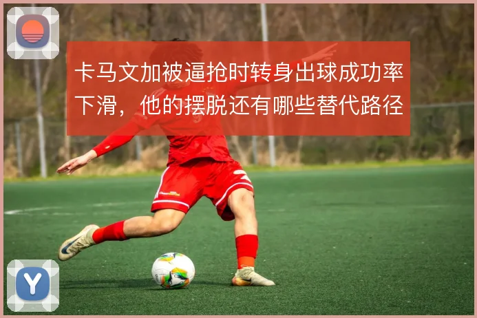 卡马文加被逼抢时转身出球成功率下滑，他的摆脱还有哪些替代路径