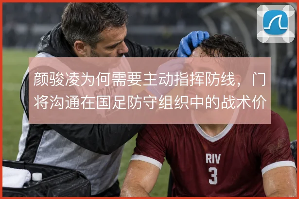 颜骏凌为何需要主动指挥防线，门将沟通在国足防守组织中的战术价值