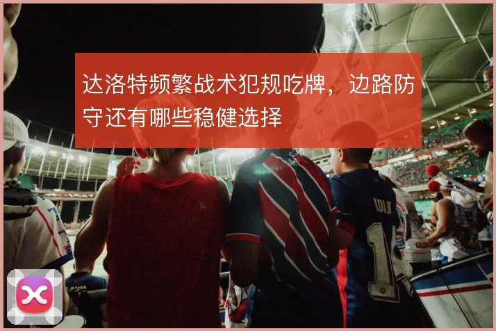 达洛特频繁战术犯规吃牌，边路防守还有哪些稳健选择