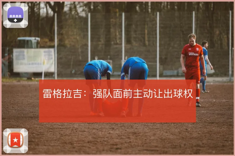 雷格拉吉：强队面前主动让出球权