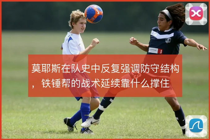 莫耶斯在队史中反复强调防守结构，铁锤帮的战术延续靠什么撑住