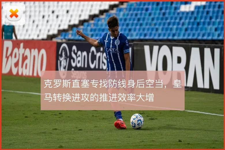 克罗斯直塞专找防线身后空当，皇马转换进攻的推进效率大增