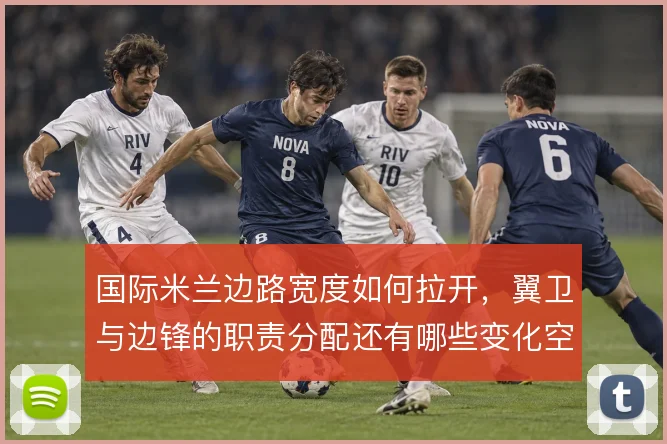 国际米兰边路宽度如何拉开，翼卫与边锋的职责分配还有哪些变化空间