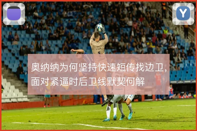奥纳纳为何坚持快速短传找边卫，面对紧逼时后卫线默契何解