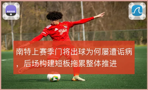 南特上赛季门将出球为何屡遭诟病,后场构建短板拖累整体推进